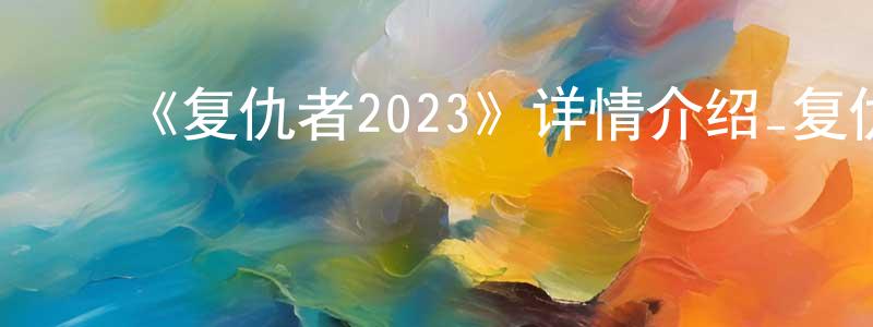 ﻿陈春俊发布﻿《复仇者2023》详情介绍_复仇者2023已完结在线观看_复仇者2023迅雷下载_日漫
